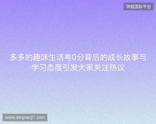 多多的趣味生活考0分背后的成长故事与学习态度引发大家关注热议