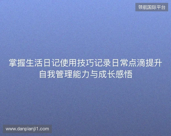 掌握生活日记使用技巧记录日常点滴提升自我管理能力与成长感悟