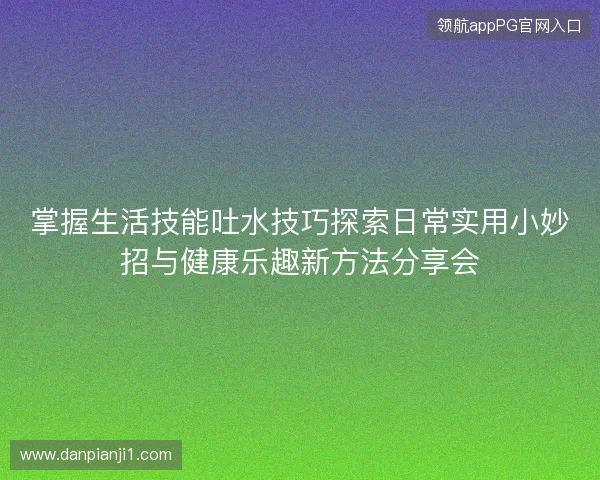 掌握生活技能吐水技巧探索日常实用小妙招与健康乐趣新方法分享会